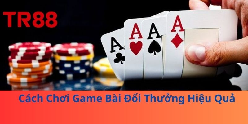 Chơi Game Bài Đổi Thưởng – Nhận Thưởng Trở Thành Cao Thủ 3 Cách Chơi Game Bài Đổi Thưởng Hiệu Quả