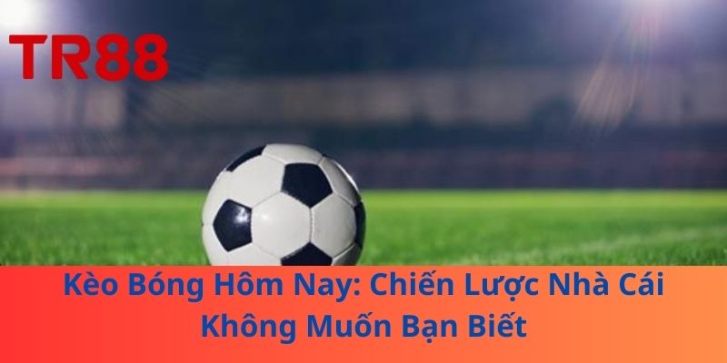 Kèo Bóng Hôm Nay: Chiến Lược Nhà Cái Không Muốn Bạn Biết 1 Kèo Bóng Hôm Nay: Chiến Lược Nhà Cái Không Muốn Bạn Biết