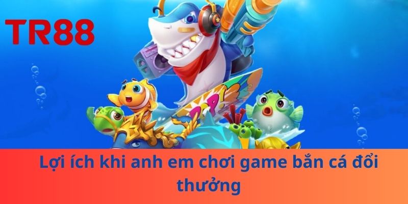 Game Bắn Cá Đổi Thưởng – Trở Thành Cao Thủ Chỉ Trong 1 Đêm 3 Lợi ích khi anh em chơi game bắn cá đổi thưởng
