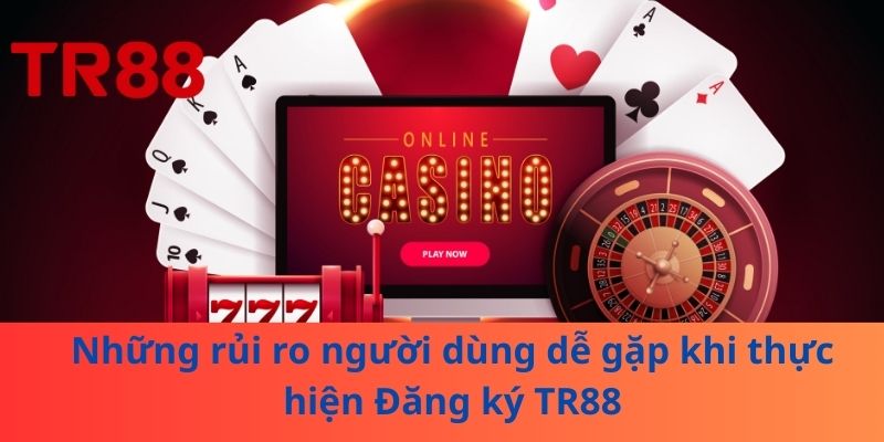 Đăng Ký TR88 - Những Điều Cần Biết Trước Khi Tạo Tài Khoản 3 Những rủi ro người dùng dễ gặp khi thực hiện Đăng ký TR88
